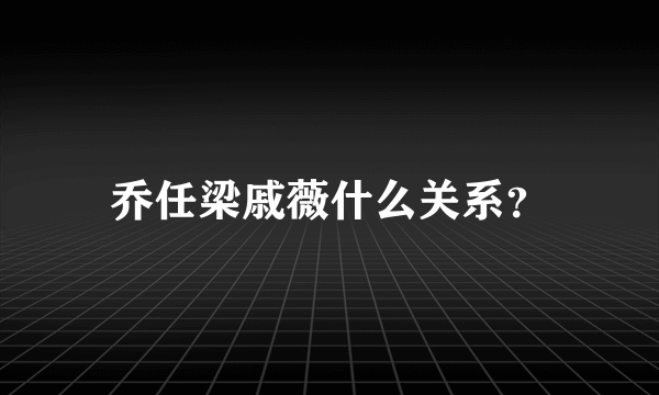 乔任梁戚薇什么关系？