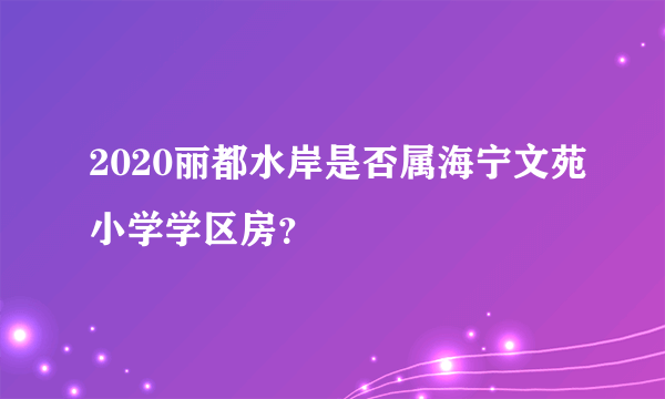 2020丽都水岸是否属海宁文苑小学学区房？