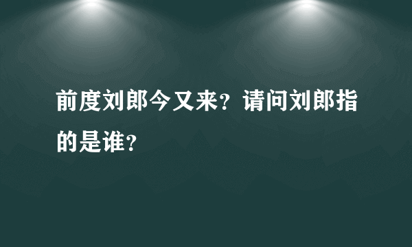 前度刘郎今又来？请问刘郎指的是谁？