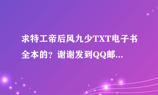 求特工帝后风九少TXT电子书全本的？谢谢发到QQ邮箱：912361165，不要只有一半的！谢谢了