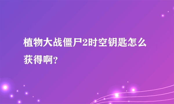 植物大战僵尸2时空钥匙怎么获得啊？