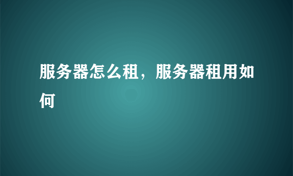 服务器怎么租，服务器租用如何