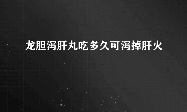 龙胆泻肝丸吃多久可泻掉肝火