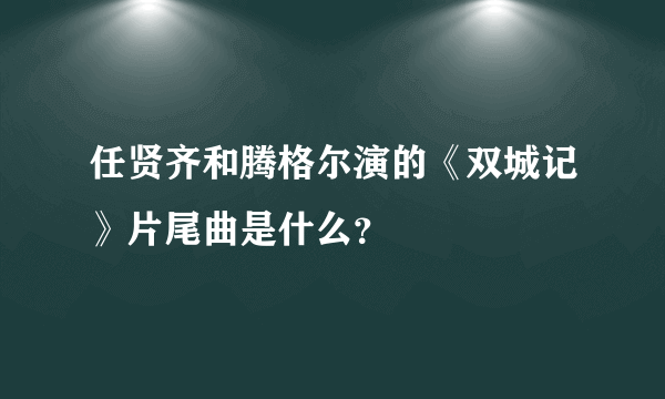 任贤齐和腾格尔演的《双城记》片尾曲是什么？