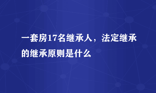 一套房17名继承人，法定继承的继承原则是什么