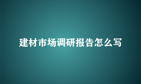 建材市场调研报告怎么写