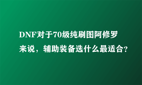 DNF对于70级纯刷图阿修罗来说，辅助装备选什么最适合？