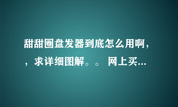 甜甜圈盘发器到底怎么用啊，，求详细图解。。 网上买了个甜甜圈，到手后发现不会用，哭死。。