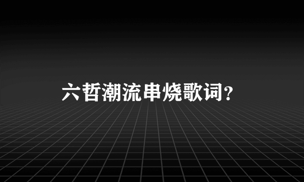 六哲潮流串烧歌词？