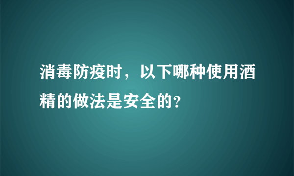 消毒防疫时，以下哪种使用酒精的做法是安全的？