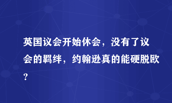 英国议会开始休会，没有了议会的羁绊，约翰逊真的能硬脱欧？