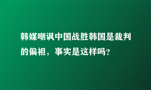 韩媒嘲讽中国战胜韩国是裁判的偏袒，事实是这样吗？