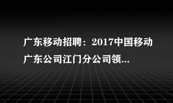 广东移动招聘：2017中国移动广东公司江门分公司领先一路校园招聘公告