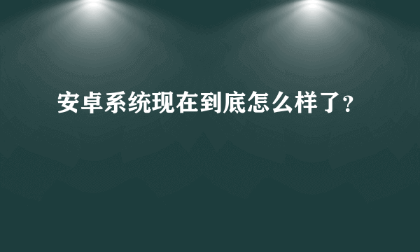 安卓系统现在到底怎么样了？