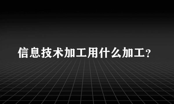 信息技术加工用什么加工？