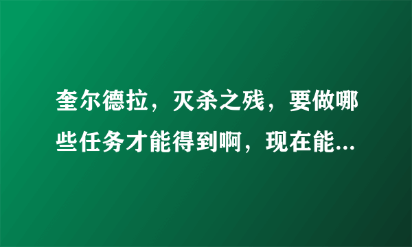 奎尔德拉，灭杀之残，要做哪些任务才能得到啊，现在能不能接任务？