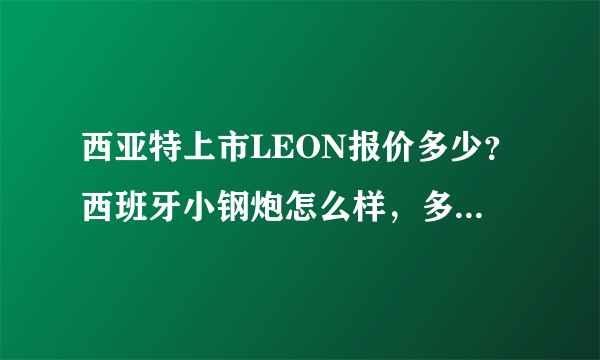 西亚特上市LEON报价多少？西班牙小钢炮怎么样，多少价格？