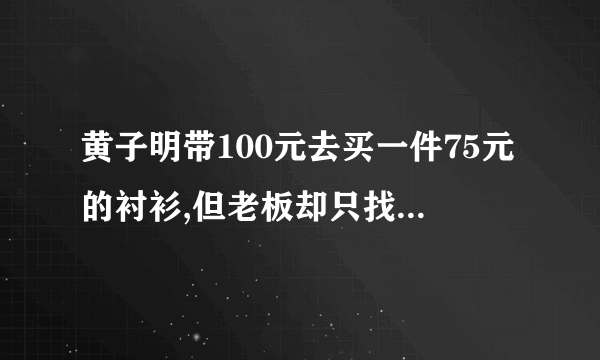 黄子明带100元去买一件75元的衬衫,但老板却只找了5块钱给他,为什么?