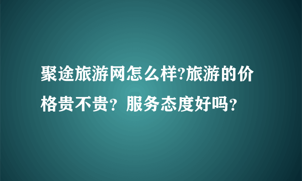 聚途旅游网怎么样?旅游的价格贵不贵？服务态度好吗？