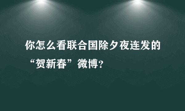 你怎么看联合国除夕夜连发的“贺新春”微博？