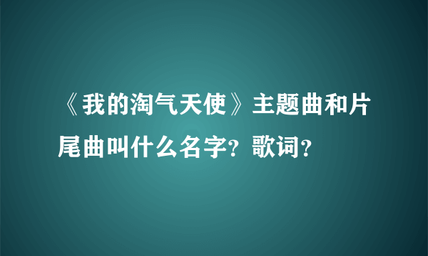 《我的淘气天使》主题曲和片尾曲叫什么名字？歌词？