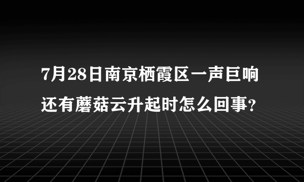 7月28日南京栖霞区一声巨响还有蘑菇云升起时怎么回事？