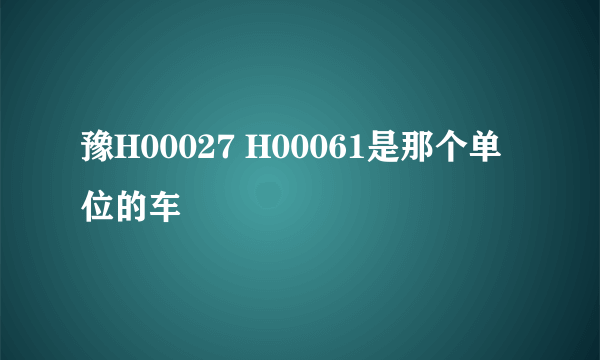 豫H00027 H00061是那个单位的车