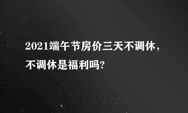 2021端午节房价三天不调休，不调休是福利吗?