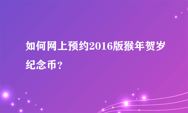 如何网上预约2016版猴年贺岁纪念币？