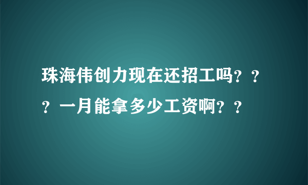 珠海伟创力现在还招工吗？？？一月能拿多少工资啊？？