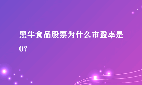 黑牛食品股票为什么市盈率是0?