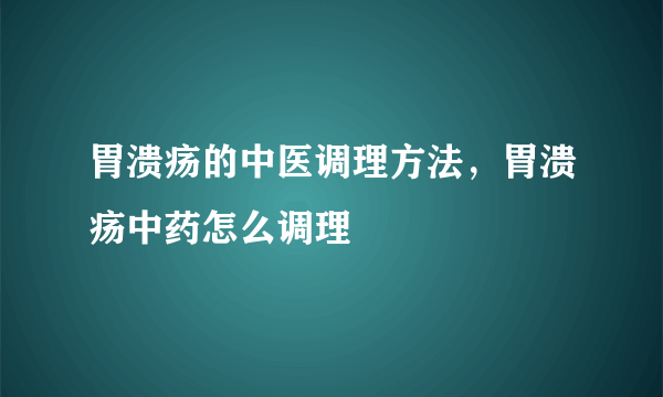 胃溃疡的中医调理方法，胃溃疡中药怎么调理