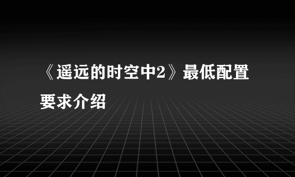 《遥远的时空中2》最低配置要求介绍