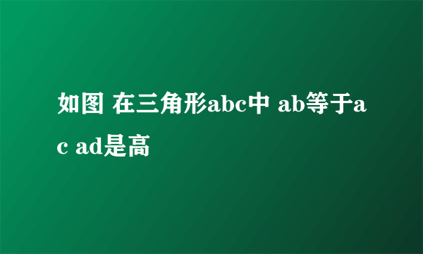 如图 在三角形abc中 ab等于ac ad是高