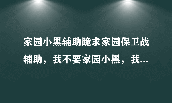 家园小黑辅助跪求家园保卫战辅助，我不要家园小黑，我不是蓝钻没什么用，加Q81816448 或者发到邮箱 谢谢