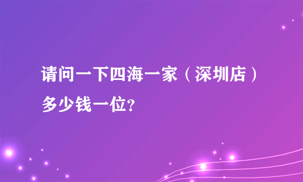 请问一下四海一家（深圳店）多少钱一位？