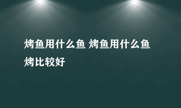 烤鱼用什么鱼 烤鱼用什么鱼烤比较好