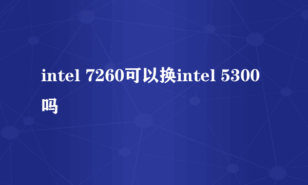 intel 7260可以换intel 5300吗