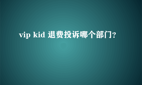 vip kid 退费投诉哪个部门？