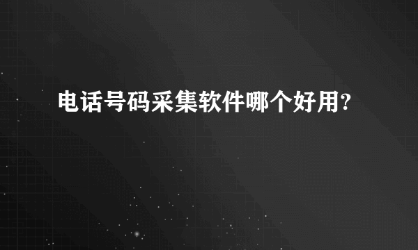 电话号码采集软件哪个好用?