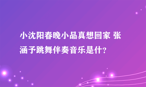 小沈阳春晚小品真想回家 张涵予跳舞伴奏音乐是什？