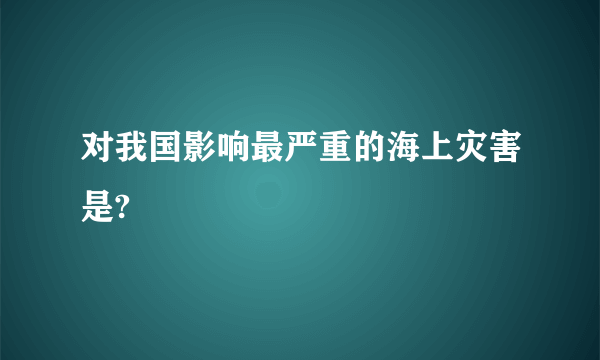 对我国影响最严重的海上灾害是?