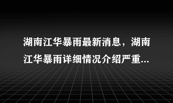 湖南江华暴雨最新消息，湖南江华暴雨详细情况介绍严重吗现场图曝光？