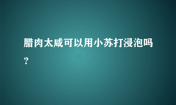 腊肉太咸可以用小苏打浸泡吗？