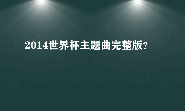 2014世界杯主题曲完整版？