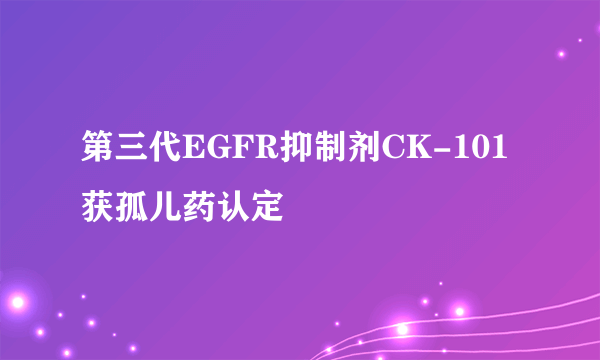 第三代EGFR抑制剂CK-101获孤儿药认定