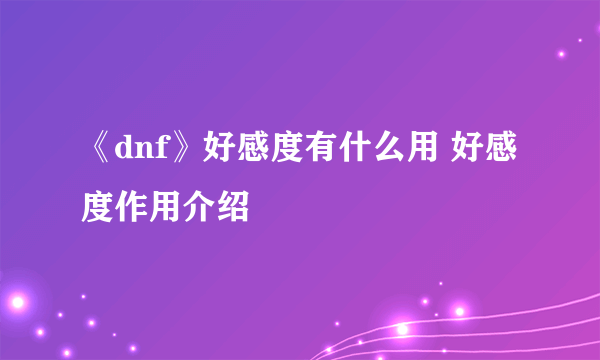 《dnf》好感度有什么用 好感度作用介绍