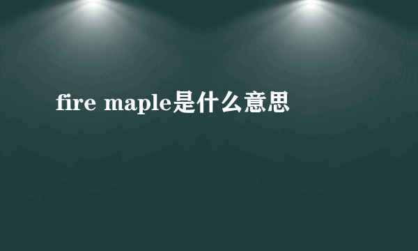 fire maple是什么意思