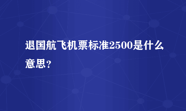 退国航飞机票标准2500是什么意思？