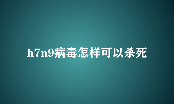 h7n9病毒怎样可以杀死